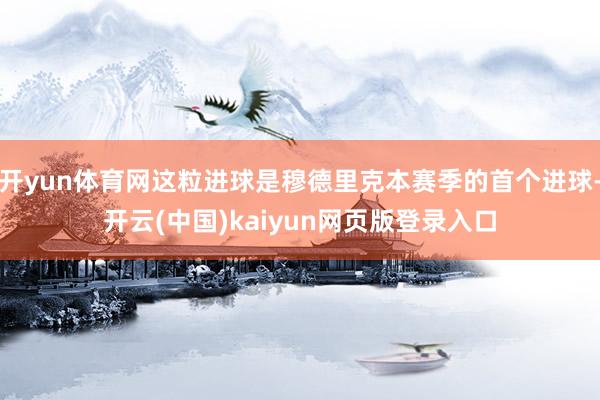 开yun体育网这粒进球是穆德里克本赛季的首个进球-开云(中国)kaiyun网页版登录入口