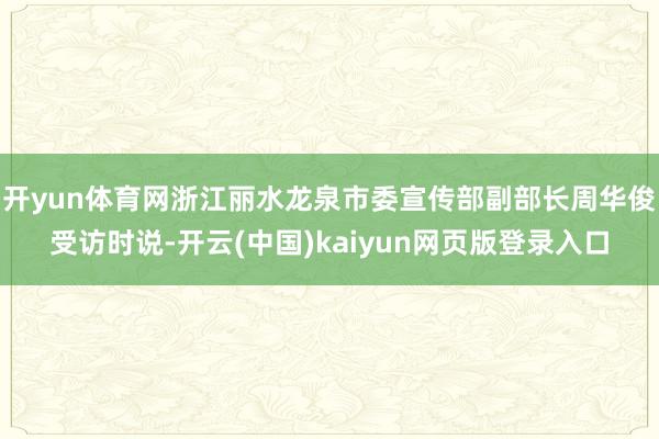 开yun体育网浙江丽水龙泉市委宣传部副部长周华俊受访时说-开云(中国)kaiyun网页版登录入口