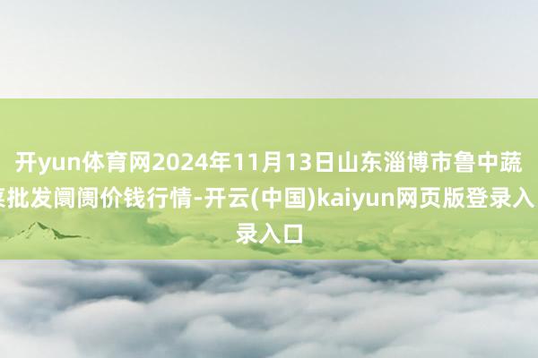 开yun体育网2024年11月13日山东淄博市鲁中蔬菜批发阛阓价钱行情-开云(中国)kaiyun网页版登录入口